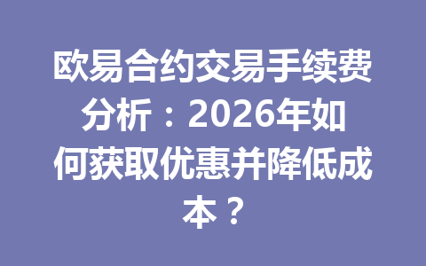 欧易合约交易手续费分析:2026年如何获取优惠并降低成本?