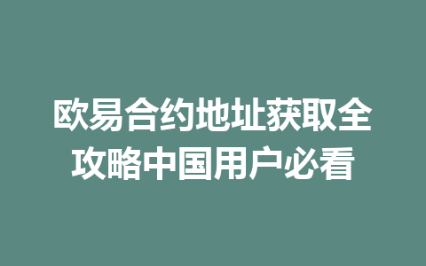 欧易合约地址获取全攻略中国用户必看