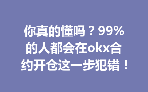 你真的懂吗？99%的人都会在okx合约开仓这一步犯错！