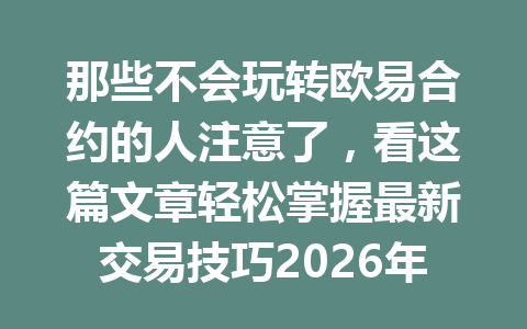 那些不会玩转欧易合约的人注意了，看这篇文章轻松掌握最新交易技巧2026年