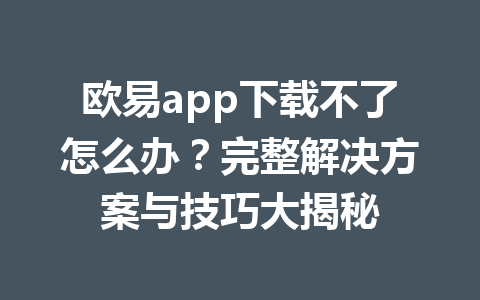 欧易app下载不了怎么办？完整解决方案与技巧大揭秘