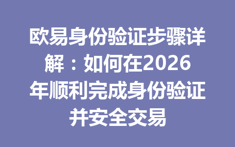 欧易身份验证步骤详解：如何在2026年顺利完成身份验证并安全交易