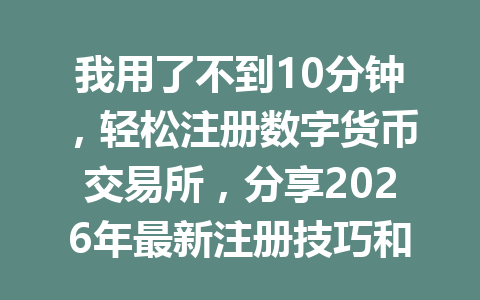 我用了不到10分钟，轻松注册数字货币交易所，分享2026年最新注册技巧和经验！