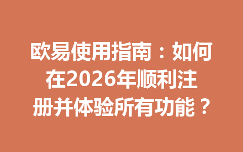 欧易使用指南：如何在2026年顺利注册并体验所有功能？