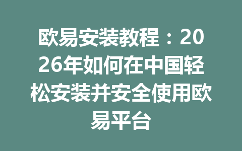 欧易安装教程:2026年如何在中国轻松安装并安全使用欧易平台