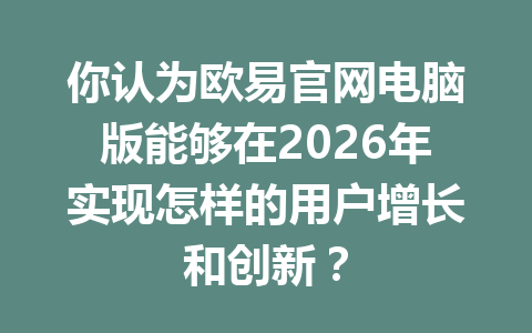 你认为欧易官网电脑版能够在2026年实现怎样的用户增长和创新?