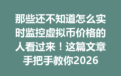 那些还不知道怎么实时监控虚拟币价格的人看过来！这篇文章手把手教你2026年实用技巧！