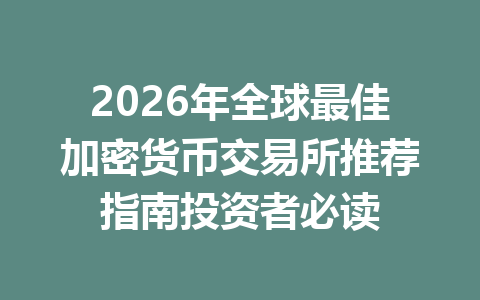 2026年全球最佳加密货币交易所推荐指南投资者必读