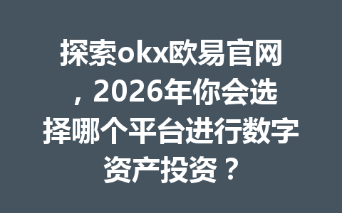 探索okx欧易官网，2026年你会选择哪个平台进行数字资产投资？