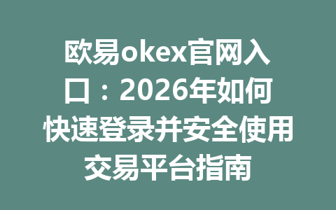 欧易okex官网入口：2026年如何快速登录并安全使用交易平台指南