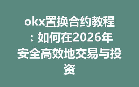 okx置换合约教程:如何在2026年安全高效地交易与投资