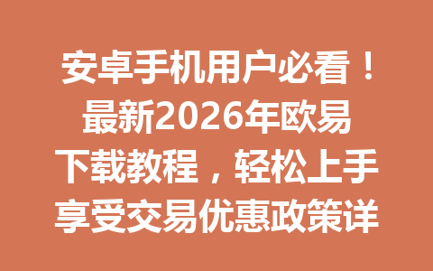 安卓手机用户必看！最新2026年欧易下载教程，轻松上手享受交易优惠政策详解