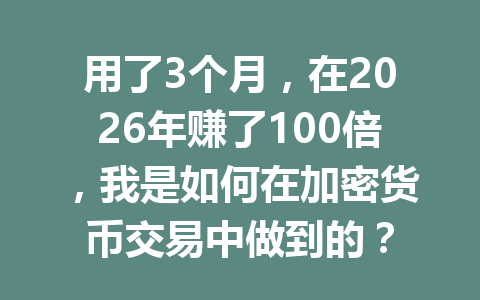 用了3个月，在2026年赚了100倍，我是如何在加密货币交易中做到的？