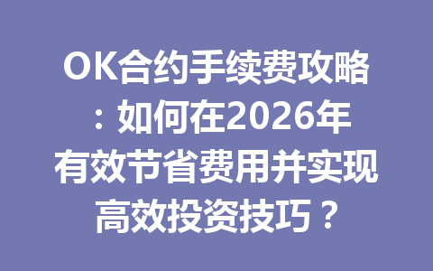 OK合约手续费攻略:如何在2026年有效节省费用并实现高效投资技巧?