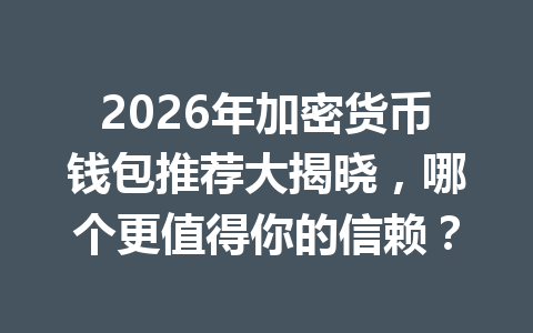 2026年加密货币钱包推荐大揭晓，哪个更值得你的信赖？