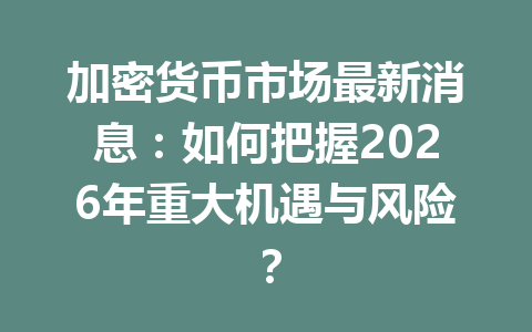 加密货币市场最新消息:如何把握2026年重大机遇与风险?