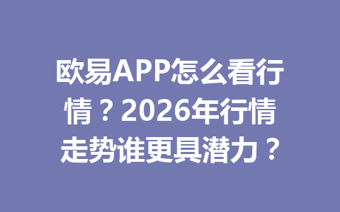 欧易APP怎么看行情?2026年行情走势谁更具潜力?