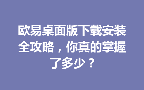 欧易桌面版下载安装全攻略,你真的掌握了多少?