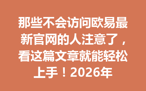 那些不会访问欧易最新官网的人注意了,看这篇文章就能轻松上手!2026年