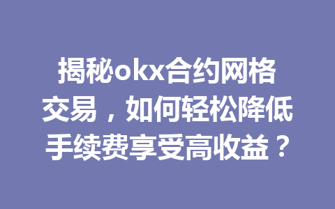 揭秘okx合约网格交易，如何轻松降低手续费享受高收益？