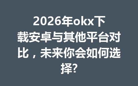 2026年okx下载安卓与其他平台对比，未来你会如何选择?