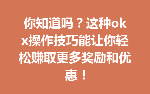 你知道吗?这种okx操作技巧能让你轻松赚取更多奖励和优惠!