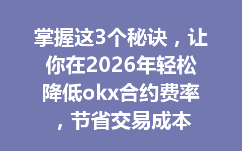 掌握这3个秘诀,让你在2026年轻松降低okx合约费率,节省交易成本