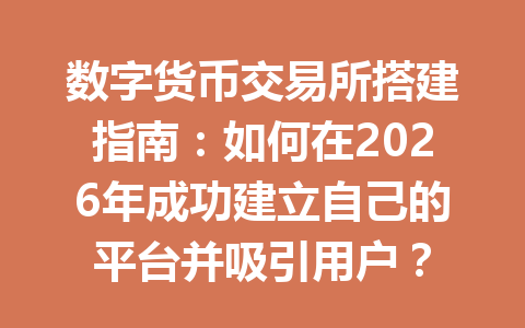 数字货币交易所搭建指南:如何在2026年成功建立自己的平台并吸引用户?