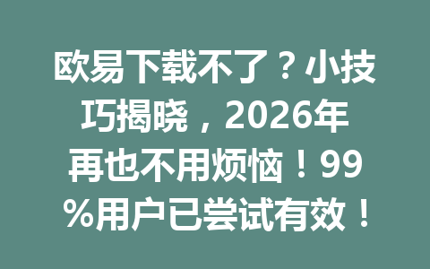 欧易下载不了?小技巧揭晓,2026年再也不用烦恼!99%用户已尝试有效!