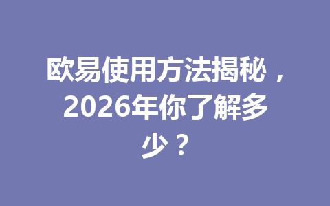 欧易使用方法揭秘，2026年你了解多少？