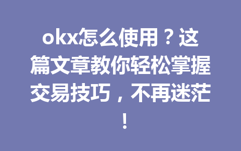 okx怎么使用？这篇文章教你轻松掌握交易技巧，不再迷茫！