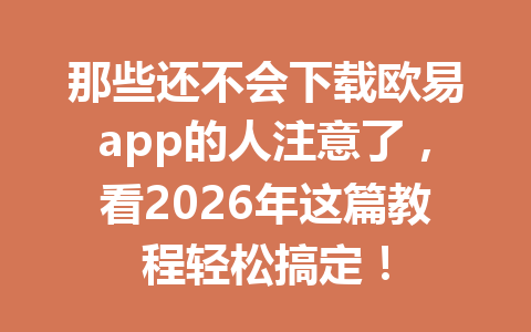 那些还不会下载欧易app的人注意了，看2026年这篇教程轻松搞定！
