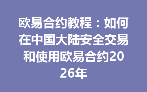 欧易合约教程:如何在中国大陆安全交易和使用欧易合约2026年
