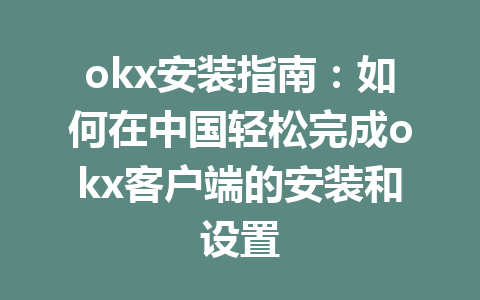 okx安装指南：如何在中国轻松完成okx客户端的安装和设置