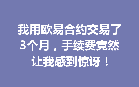 我用欧易合约交易了3个月，手续费竟然让我感到惊讶！