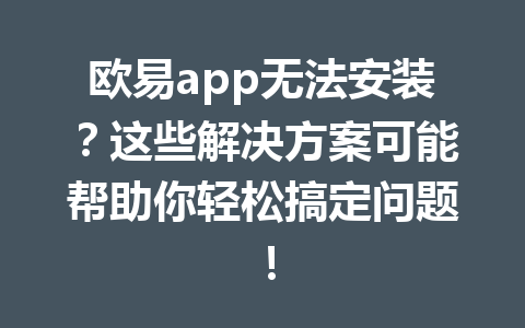 欧易app无法安装?这些解决方案可能帮助你轻松搞定问题!