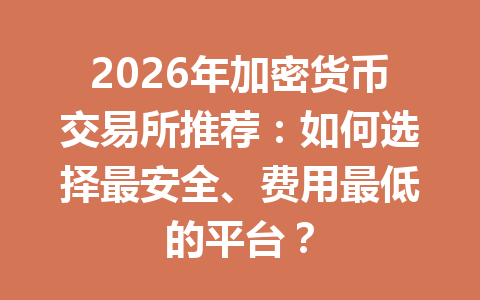 2026年加密货币交易所推荐：如何选择最安全、费用最低的平台？