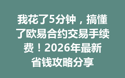我花了5分钟,搞懂了欧易合约交易手续费!2026年最新省钱攻略分享