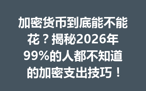 加密货币到底能不能花?揭秘2026年99%的人都不知道的加密支出技巧!