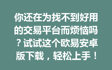 你还在为找不到好用的交易平台而烦恼吗?试试这个欧易安卓版下载,轻松上手!