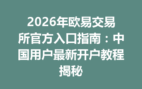 2026年欧易交易所官方入口指南:中国用户最新开户教程揭秘