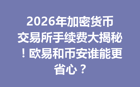 2026年加密货币交易所手续费大揭秘！欧易和币安谁能更省心？