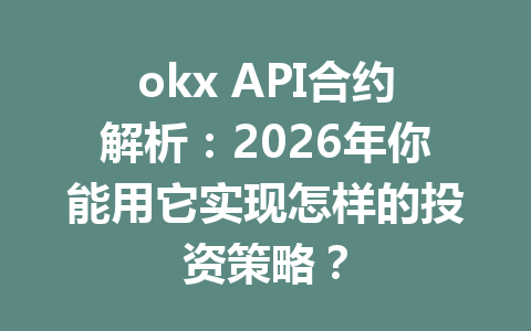 okx API合约解析:2026年你能用它实现怎样的投资策略?