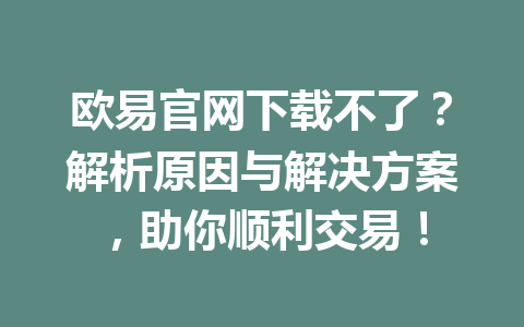 欧易官网下载不了？解析原因与解决方案，助你顺利交易！