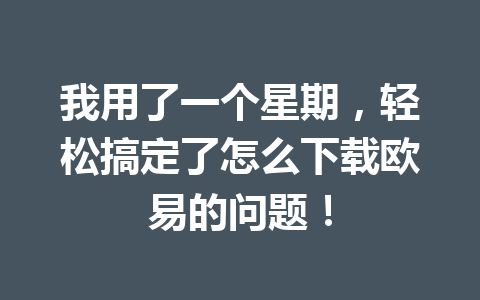 我用了一个星期，轻松搞定了怎么下载欧易的问题！