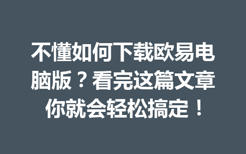 不懂如何下载欧易电脑版?看完这篇文章你就会轻松搞定!