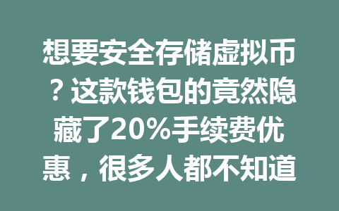 想要安全存储虚拟币?这款钱包的竟然隐藏了20%手续费优惠,很多人都不知道!