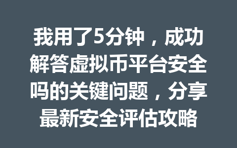 我用了5分钟,成功解答虚拟币平台安全吗的关键问题,分享最新安全评估攻略