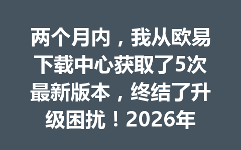 两个月内，我从欧易下载中心获取了5次最新版本，终结了升级困扰！2026年