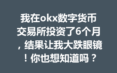 我在okx数字货币交易所投资了6个月,结果让我大跌眼镜!你也想知道吗?